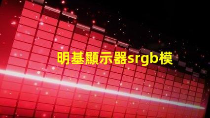 明基顯示器srgb模式是什么意思 顯示屏srgb模式是什么意思